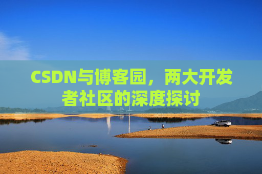 CSDN与博客园,两大开发者社区的深度探讨 CSDN与博客园,两大开发者社区的深度探讨